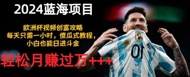 2024蓝海项目，欧洲杯视频创富攻略，每天只需一小时，傻瓜式教程，小白也能日进斗金-观智斋电商课程站