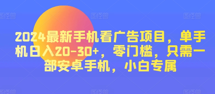 2024最新手机看广告项目，单手机日入20-30+，零门槛，只需一部安卓手机，小白专属-观智斋电商课程站