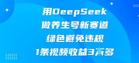 用DeepSeek做养生号新赛道，绿色避免违规，1条视频收益3W多-观智斋电商课程站