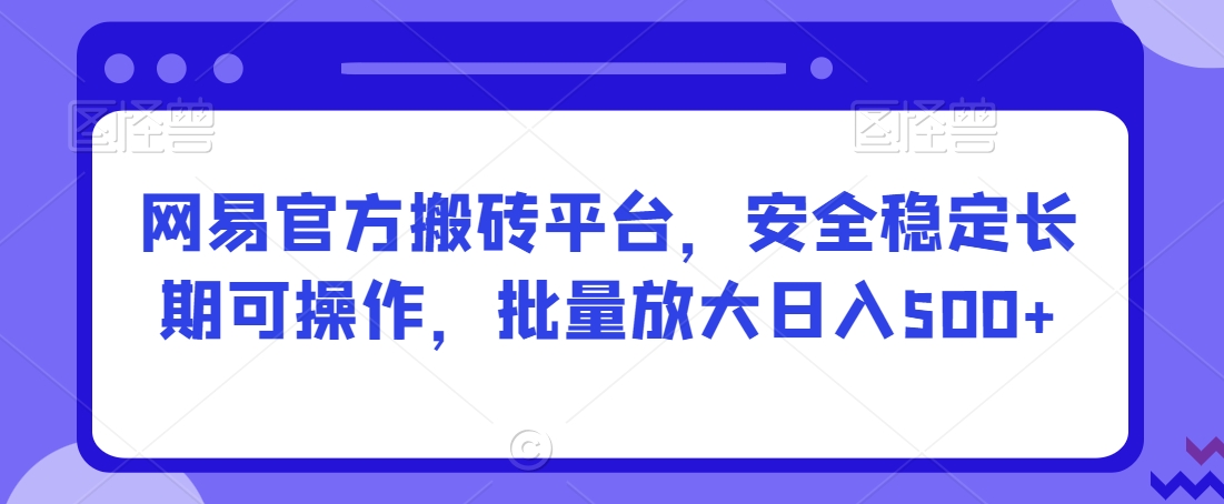 网易官方搬砖平台，安全稳定长期可操作，批量放大日入500+【揭秘】-观智斋电商课程站