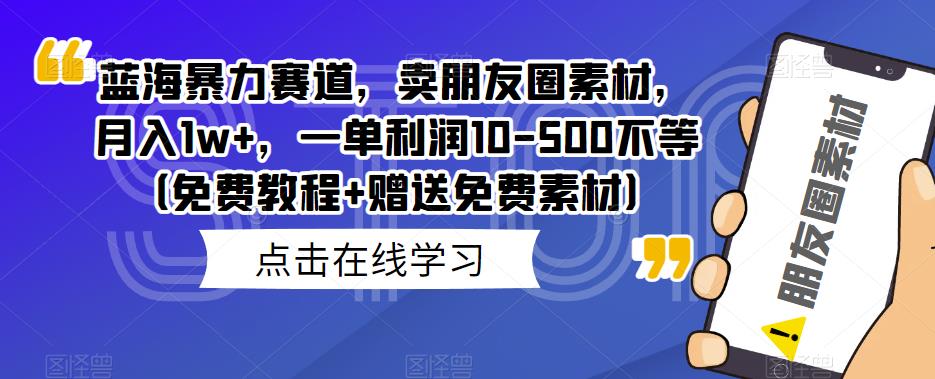 蓝海暴力赛道，卖朋友圈素材，月入1w+，一单利润10-500不等（免费教程+赠送免费素材）-观智斋电商课程站