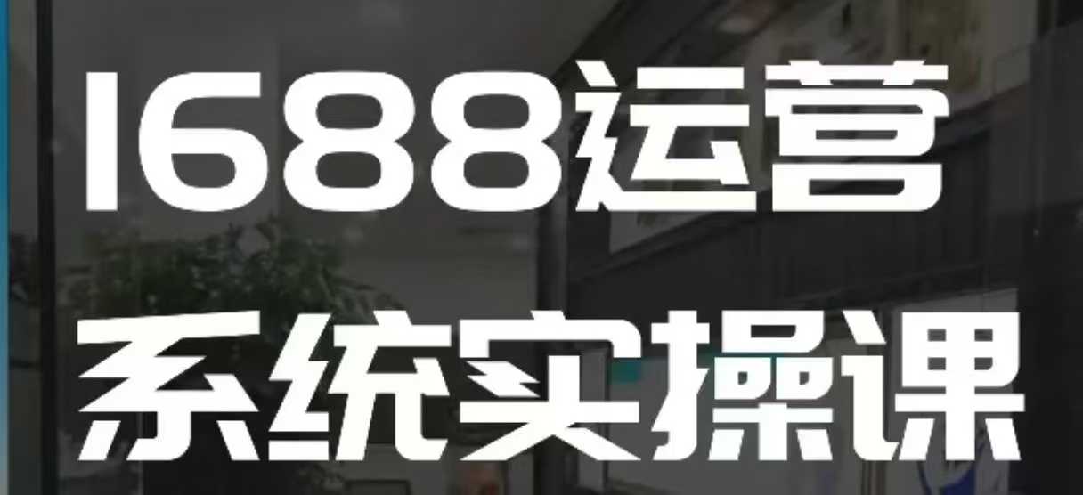 1688高阶运营系统实操课，快速掌握1688店铺运营的核心玩法-观智斋电商课程站