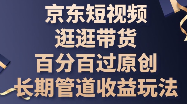 京东短视频逛逛带货百分百过原创，长期管道收益玩法【揭秘】-观智斋电商课程站