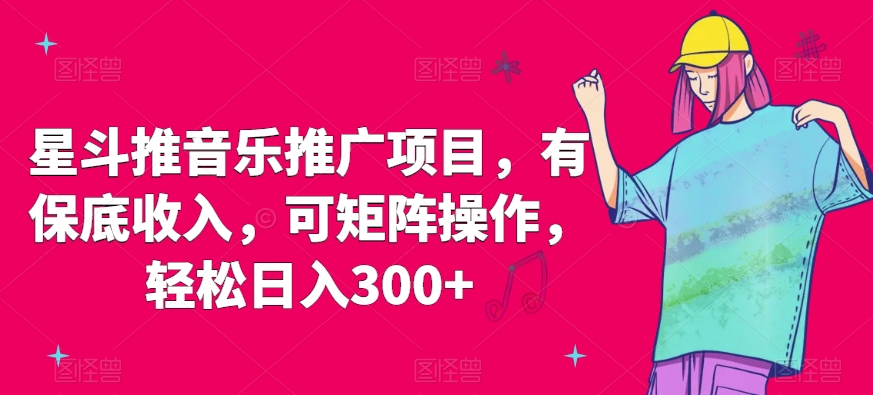 星斗推音乐推广项目，有保底收入，可矩阵操作，轻松日入300+-观智斋电商课程站