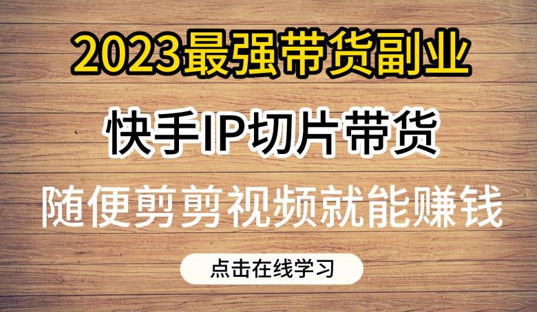 2023最强带货副业快手IP切片带货，门槛低，0粉丝也可以进行，随便剪剪视频就能赚钱-观智斋电商课程站