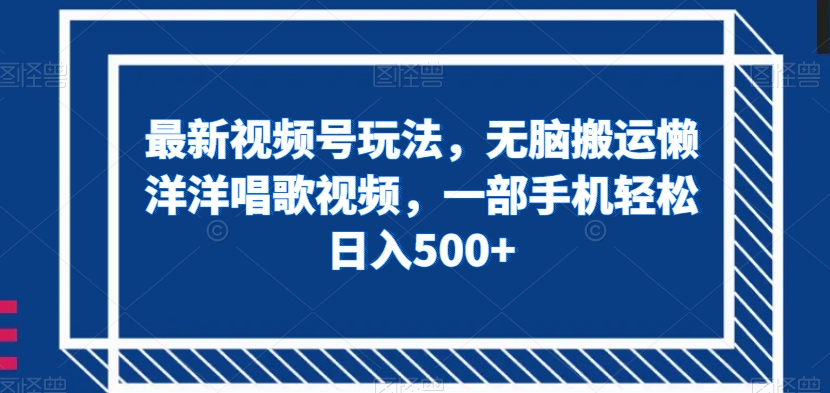 最新视频号玩法，无脑搬运懒洋洋唱歌视频，一部手机轻松日入500+【揭秘】-观智斋电商课程站
