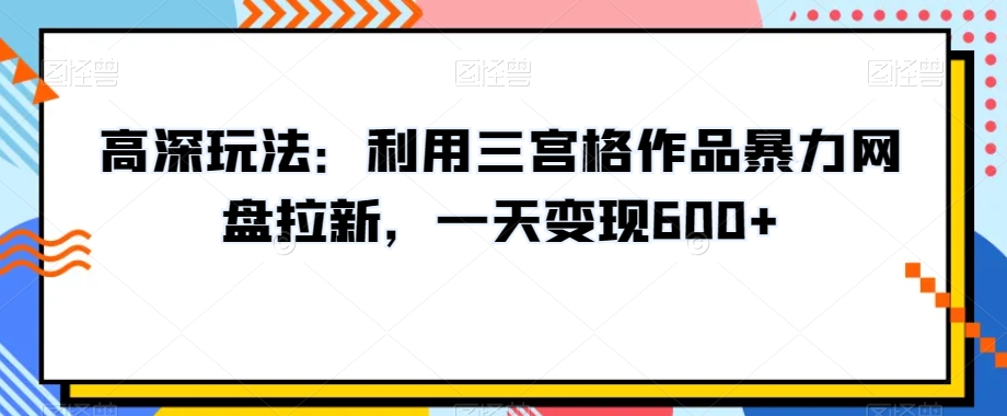 高深玩法：利用三宫格作品暴力网盘拉新，一天变现600+【揭秘】-观智斋电商课程站
