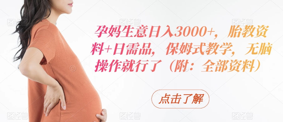 孕妈生意日入3000+，胎教资料+日需品，保姆式教学，无脑操作就行了（附：全部资料）-观智斋电商课程站