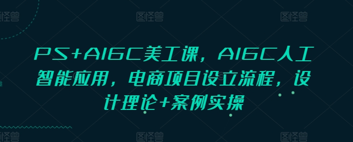 PS+AIGC美工课，AIGC人工智能应用，电商项目设立流程，设计理论+案例实操-观智斋电商课程站