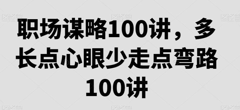 职场谋略100讲，多长点心眼少走点弯路-观智斋电商课程站