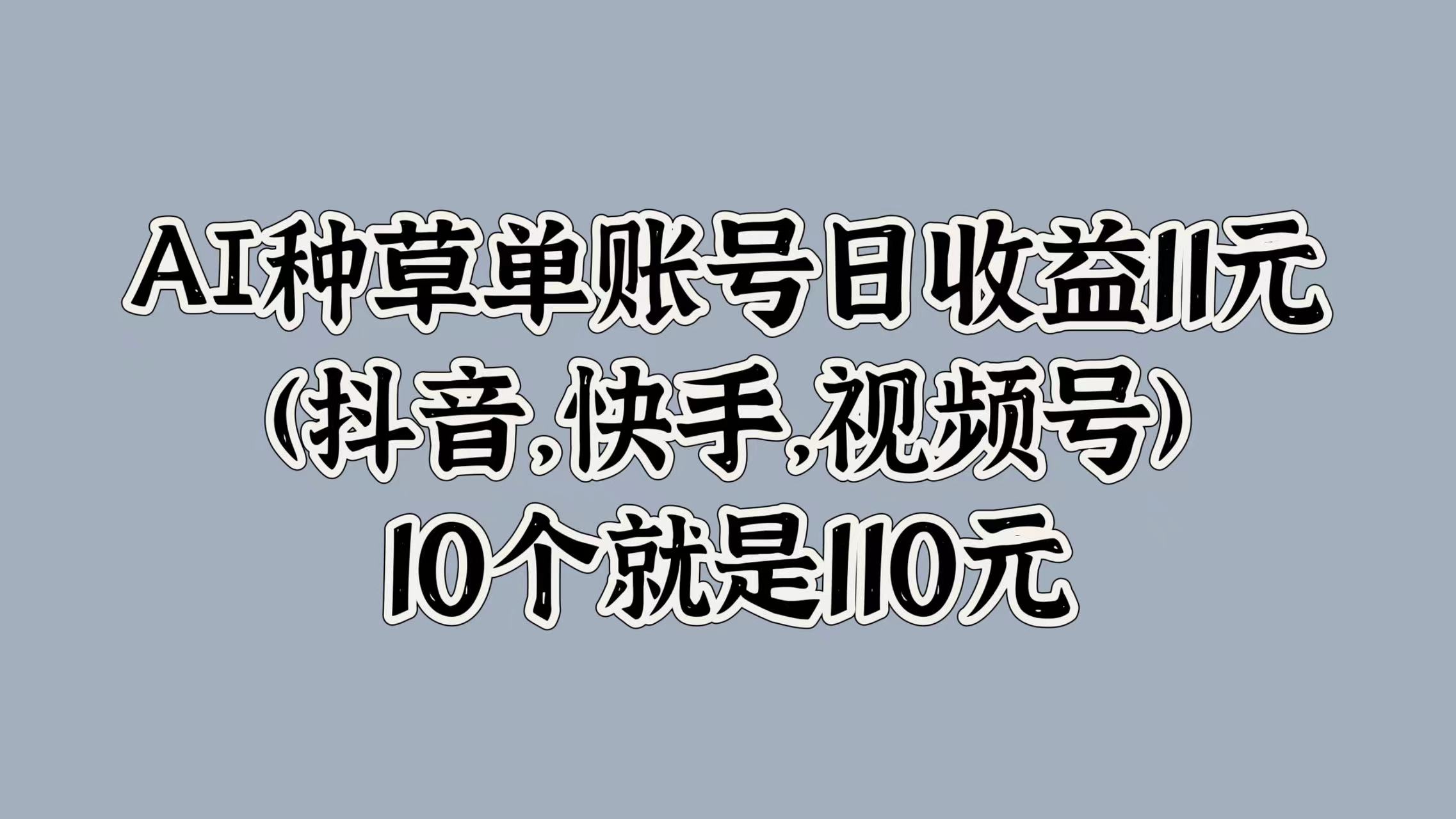 AI种草单账号日收益11元(抖音，快手，视频号)，10个就是110元-观智斋电商课程站