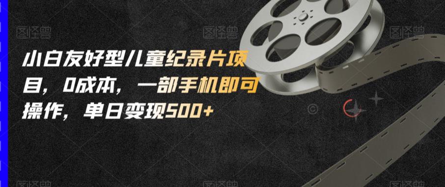 小白友好型儿童纪录片项目，0成本，一部手机即可操作，单日变现500+【揭秘】-观智斋电商课程站