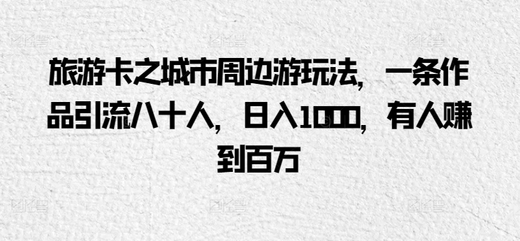 旅游卡之城市周边游玩法，一条作品引流八十人，日入1000，有人赚到百万-观智斋电商课程站