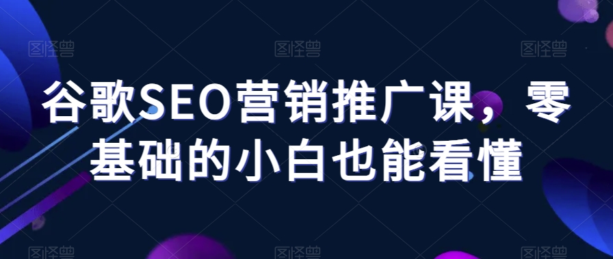 谷歌SEO营销推广课，零基础的小白也能看懂-观智斋电商课程站