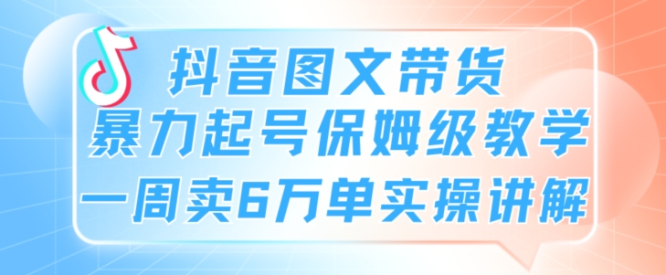 抖音图文带货暴力起号保姆级教学一周卖6万单实操讲解-观智斋电商课程站