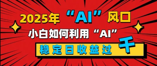 2025“ AI ”风口，新手小白如何利用ai，每日收益稳定过k-观智斋电商课程站
