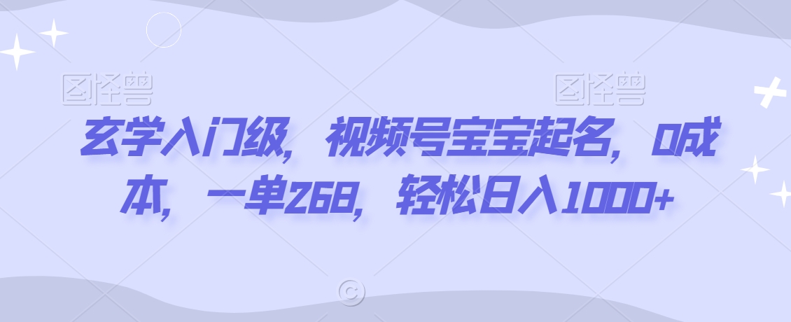 玄学入门级，视频号宝宝起名，0成本，一单268，轻松日入1000+【揭秘】-观智斋电商课程站