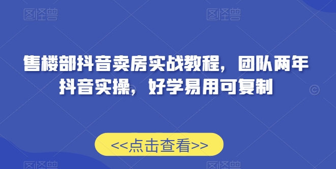 售楼部抖音卖房实战教程，团队两年抖音实操，好学易用可复制-观智斋电商课程站