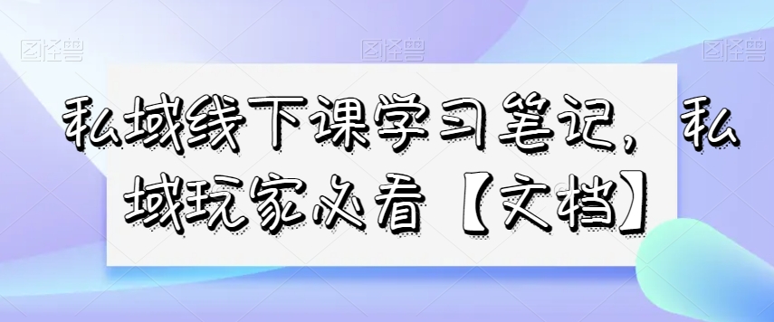 私域线下课学习笔记，​私域玩家必看【文档】-观智斋电商课程站