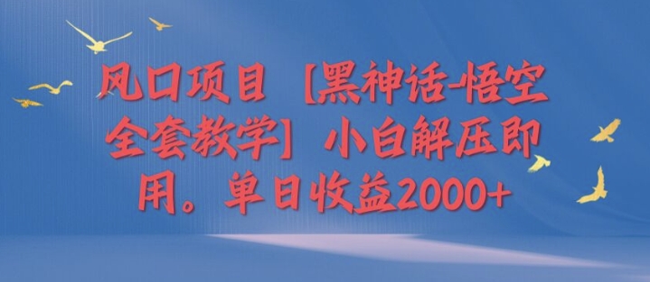 风口项目【黑神话-悟空全套教学】小白解压即用，单日收益2k-观智斋电商课程站