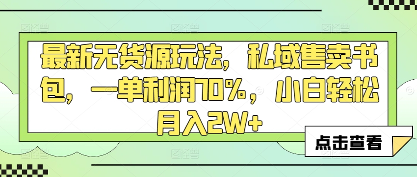 最新无货源玩法，私域售卖书包，一单利润70%，小白轻松月入2W+-观智斋电商课程站