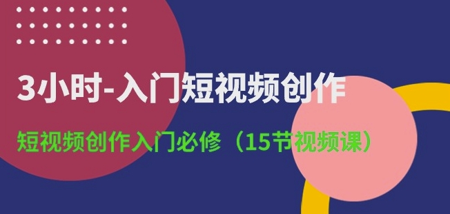 3小时-入门短视频创作：短视频创作入门必修(15节视频课)-观智斋电商课程站