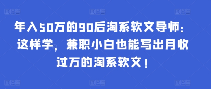 年入50万的90后淘系软文导师：这样学，兼职小白也能写出月收过万的淘系软文!-观智斋电商课程站