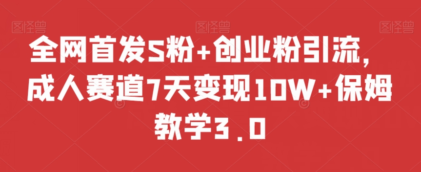 全网首发S粉+创业粉引流，成人赛道7天变现10W+保姆教学3.0【揭秘】-观智斋电商课程站