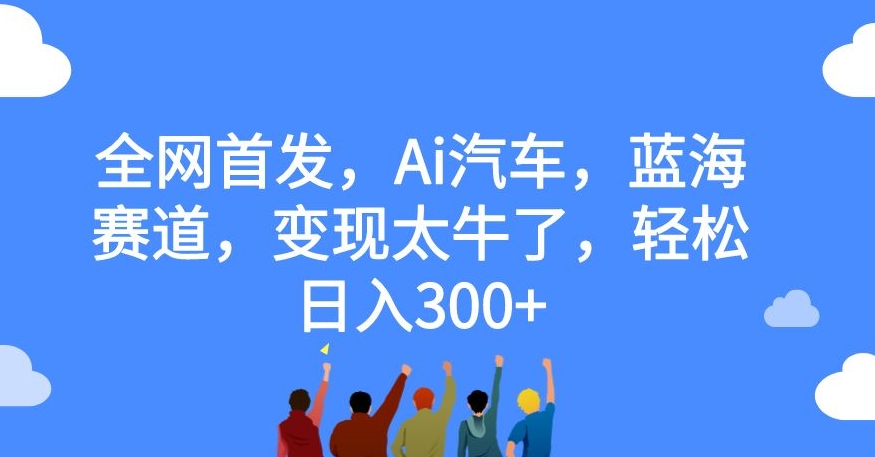 全网首发，Ai汽车，蓝海赛道，变现太牛了，轻松日入300+【揭秘】-观智斋电商课程站