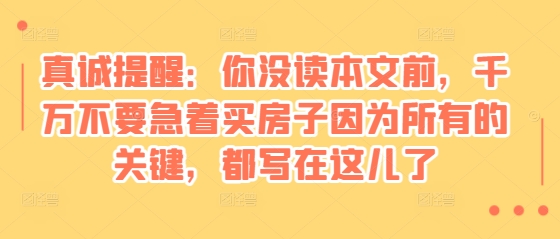 某付费文章：真诚提醒：你没读本文前，千万不要急着买房子因为所有的关键，都写在这儿了-观智斋电商课程站