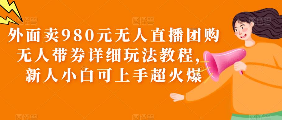 外面卖980元无人直播团购无人带券详细玩法教程，新人小白可上手超火爆-观智斋电商课程站