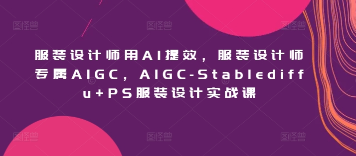 服装设计师用AI提效，服装设计师专属AIGC，AIGC-Stablediffu+PS服装设计实战课-观智斋电商课程站