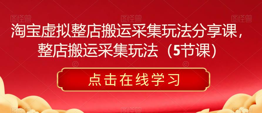淘宝虚拟整店搬运采集玩法分享课，整店搬运采集玩法（5节课）-观智斋电商课程站