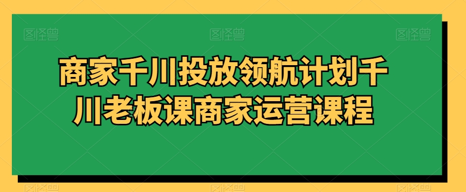 商家千川投放领航计划千川老板课商家运营课程-观智斋电商课程站