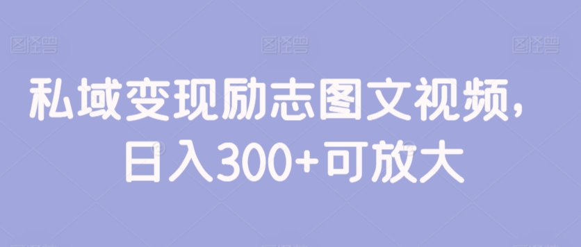 私域变现励志图文视频，日入300+可放大-观智斋电商课程站