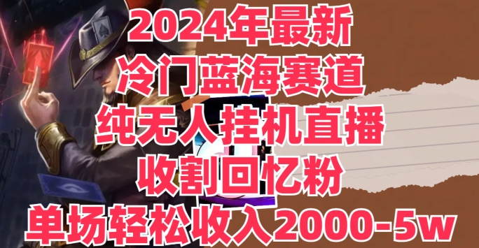 2024年最新冷门蓝海赛道，纯无人挂JI直播，收割回忆粉，单场收入轻松2000-5w+-观智斋电商课程站