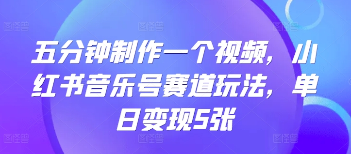 五分钟制作一个视频，小红书音乐号赛道玩法，单日变现5张-观智斋电商课程站