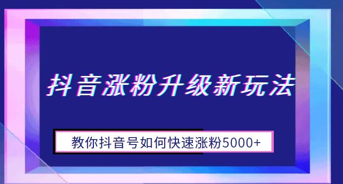 抖音涨粉升级新玩法，教你抖音号如何快速涨粉5000+【揭秘】-观智斋电商课程站