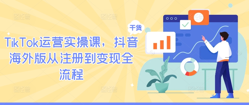 TikTok运营实操课，抖音海外版从注册到变现全流程-观智斋电商课程站