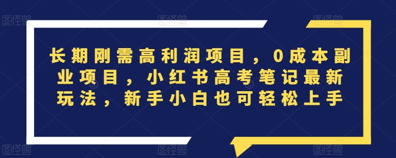 长期刚需高利润项目，0成本副业项目，小红书高考笔记最新玩法，新手小白也可轻松上手-观智斋电商课程站
