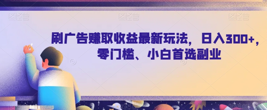 刷广告赚取收益最新玩法，日入300+，零门槛、小白首选副业【揭秘】-观智斋电商课程站
