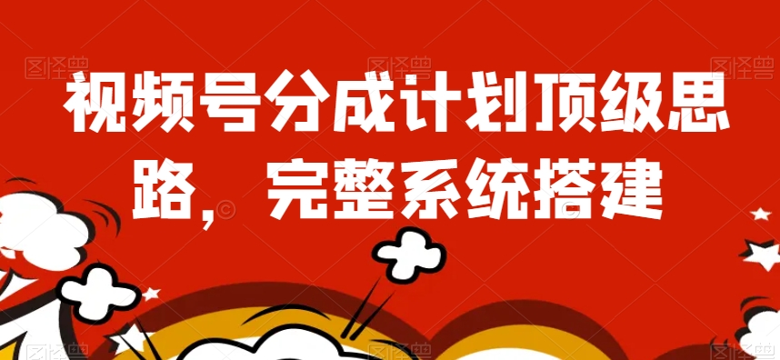 视频号分成计划顶级思路，完整系统搭建【揭秘】-观智斋电商课程站