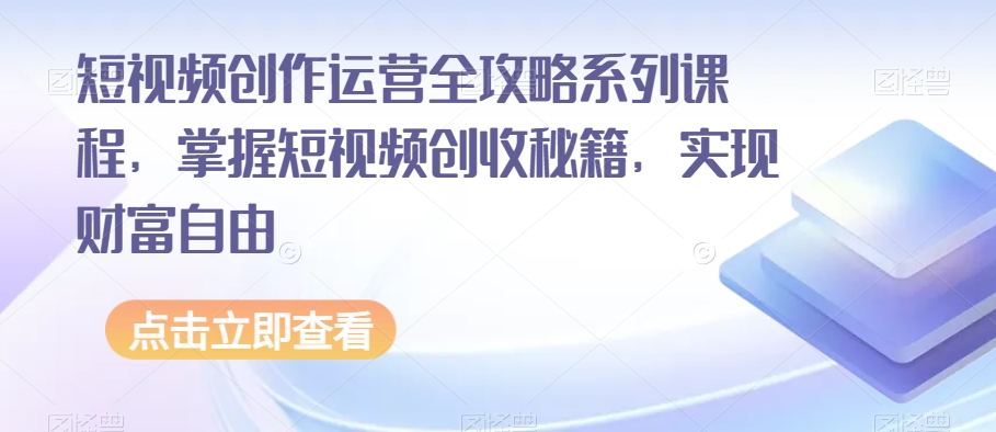 短视频创作运营全攻略系列课程，掌握短视频创收秘籍，实现财富自由-观智斋电商课程站