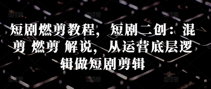 短剧燃剪教程，短剧二创：混剪 燃剪 解说，从运营底层逻辑做短剧剪辑-观智斋电商课程站
