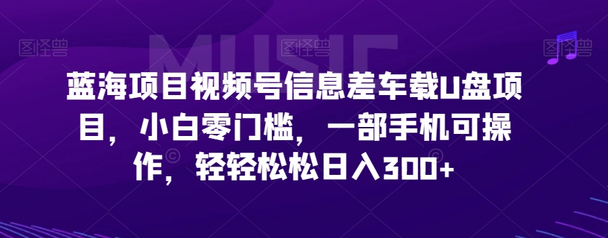 蓝海项目视频号信息差车载U盘项目，小白零门槛，一部手机可操作，轻轻松松日入300+-观智斋电商课程站