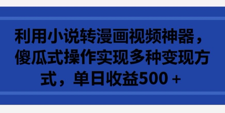 利用小说转漫画视频神器，傻瓜式操作实现多种变现方式，单日收益500+【揭秘】-观智斋电商课程站