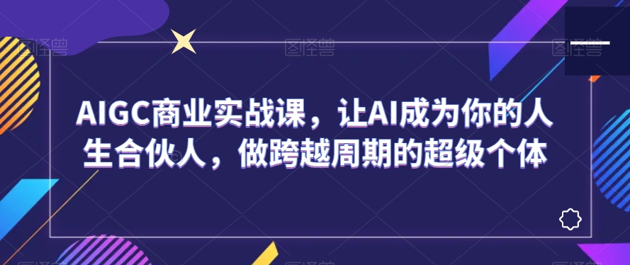 AIGC商业实战课，让AI成为你的人生合伙人，做跨越周期的超级个体-观智斋电商课程站