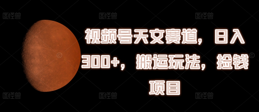 视频号天文赛道，日入300+，搬运玩法，捡钱项目【揭秘】-观智斋电商课程站