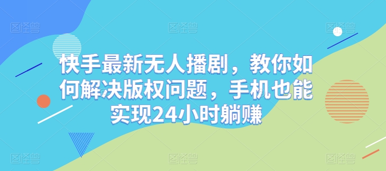 快手最新无人播剧，教你如何解决版权问题，手机也能实现24小时躺赚-观智斋电商课程站