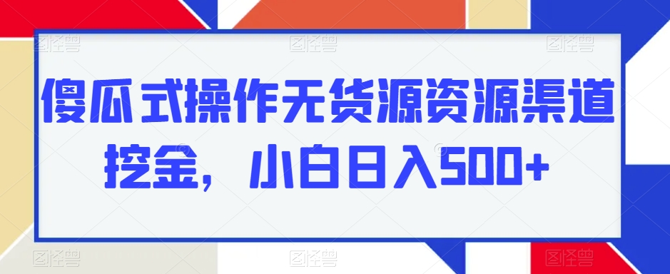 傻瓜式操作无货源资源渠道挖金，小白日入500+-观智斋电商课程站